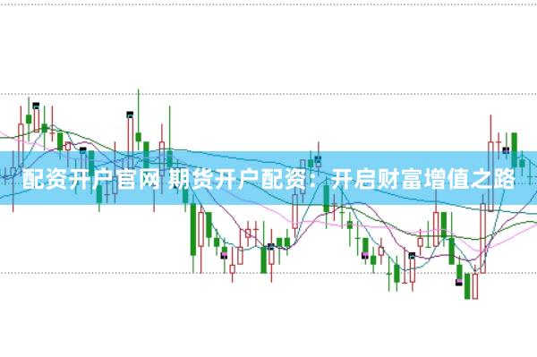 配资开户官网 期货开户配资：开启财富增值之路