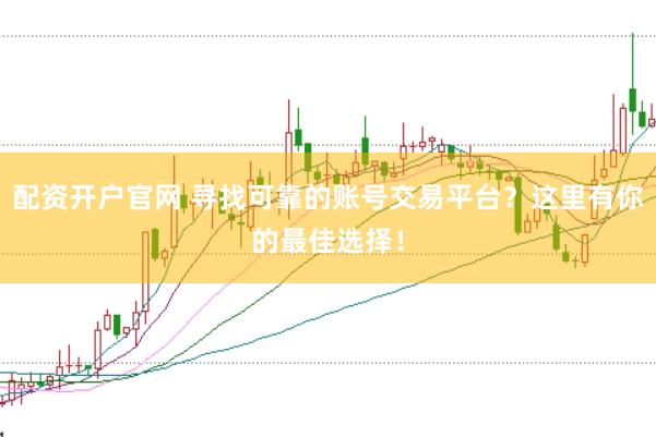 配资开户官网 寻找可靠的账号交易平台？这里有你的最佳选择！