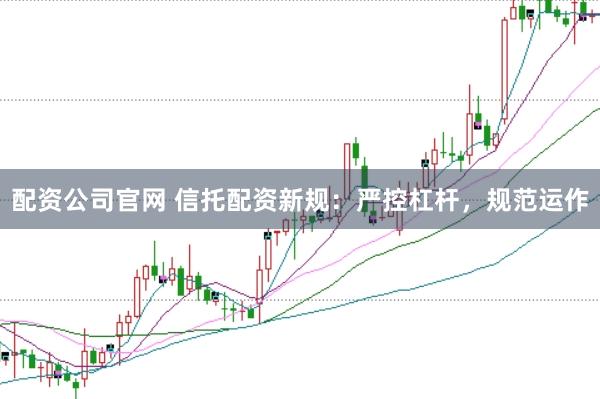 配资公司官网 信托配资新规：严控杠杆，规范运作