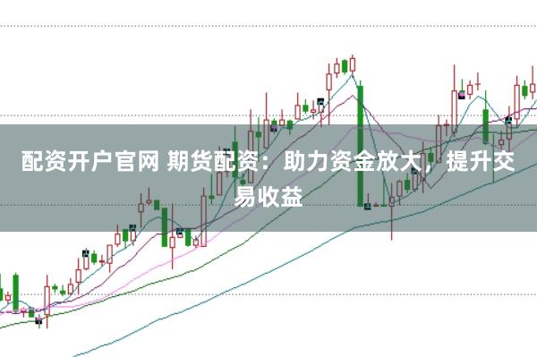 配资开户官网 期货配资：助力资金放大，提升交易收益