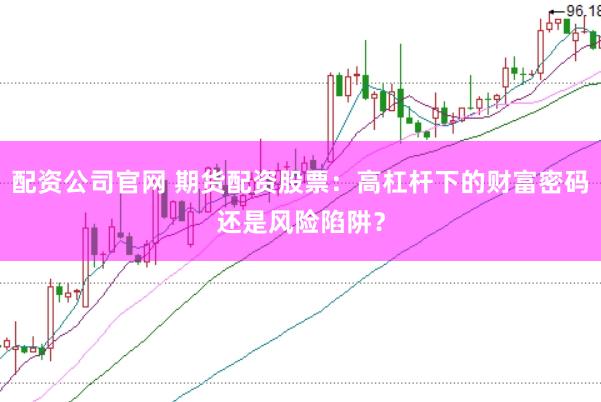 配资公司官网 期货配资股票：高杠杆下的财富密码还是风险陷阱？