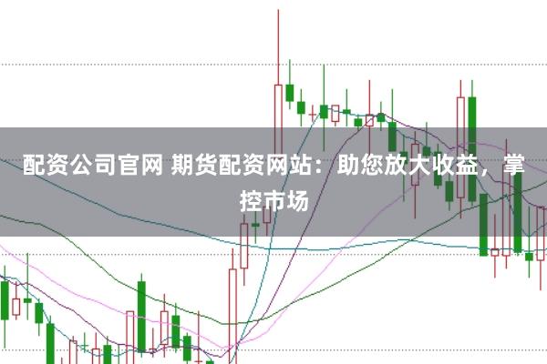 配资公司官网 期货配资网站：助您放大收益，掌控市场