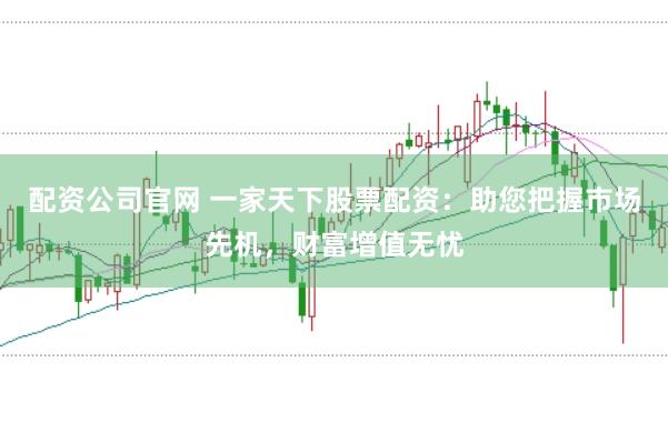 配资公司官网 一家天下股票配资：助您把握市场先机，财富增值无忧