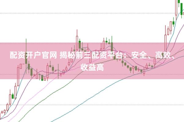 配资开户官网 揭秘前三配资平台：安全、高效、收益高