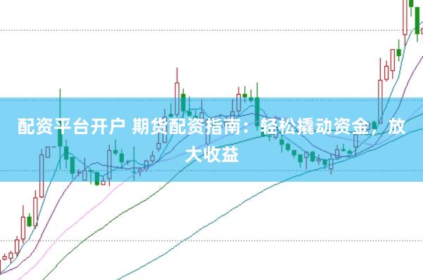 配资平台开户 期货配资指南：轻松撬动资金，放大收益