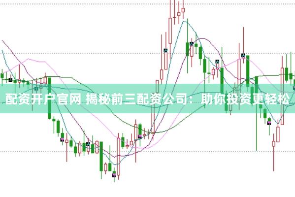 配资开户官网 揭秘前三配资公司：助你投资更轻松