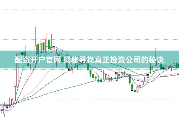 配资开户官网 揭秘寻找真正投资公司的秘诀