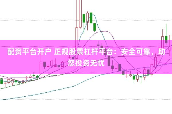 配资平台开户 正规股票杠杆平台：安全可靠，助您投资无忧
