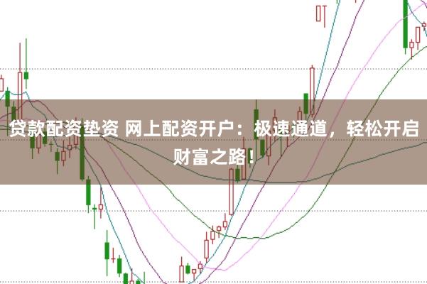 贷款配资垫资 网上配资开户：极速通道，轻松开启财富之路！