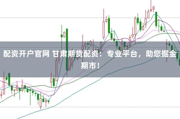 配资开户官网 甘肃期货配资：专业平台，助您掘金期市！
