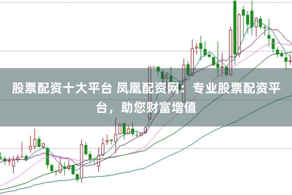 股票配资十大平台 凤凰配资网：专业股票配资平台，助您财富增值