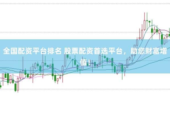 全国配资平台排名 股票配资首选平台，助您财富增值！