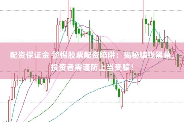 配资保证金 警惕股票配资陷阱：揭秘骗钱黑幕，投资者需谨防上当受骗！