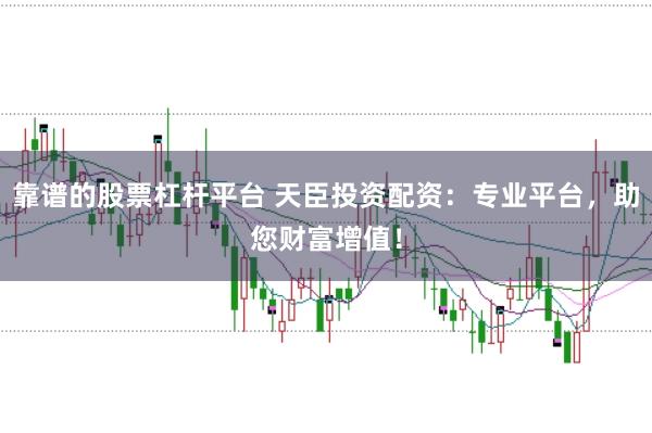 靠谱的股票杠杆平台 天臣投资配资：专业平台，助您财富增值！