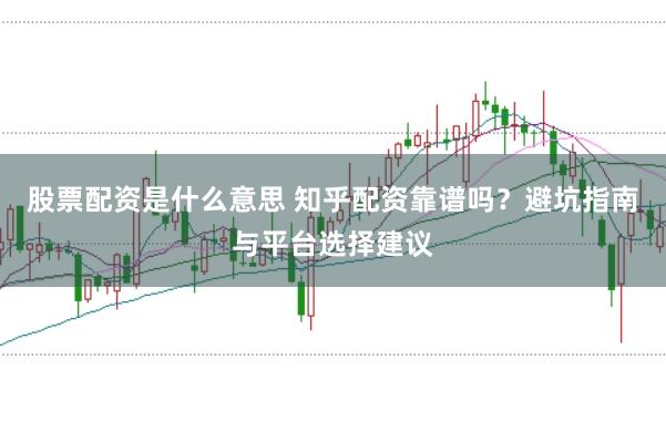 股票配资是什么意思 知乎配资靠谱吗？避坑指南与平台选择建议