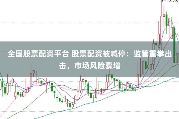 全国股票配资平台 股票配资被喊停：监管重拳出击，市场风险骤增