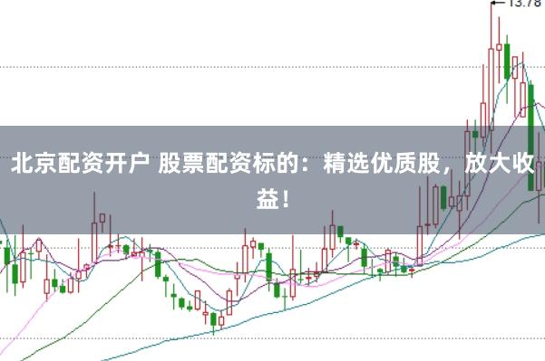 北京配资开户 股票配资标的：精选优质股，放大收益！
