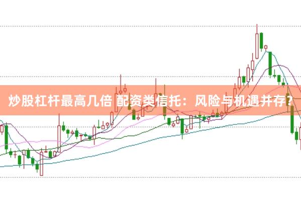 炒股杠杆最高几倍 配资类信托：风险与机遇并存？