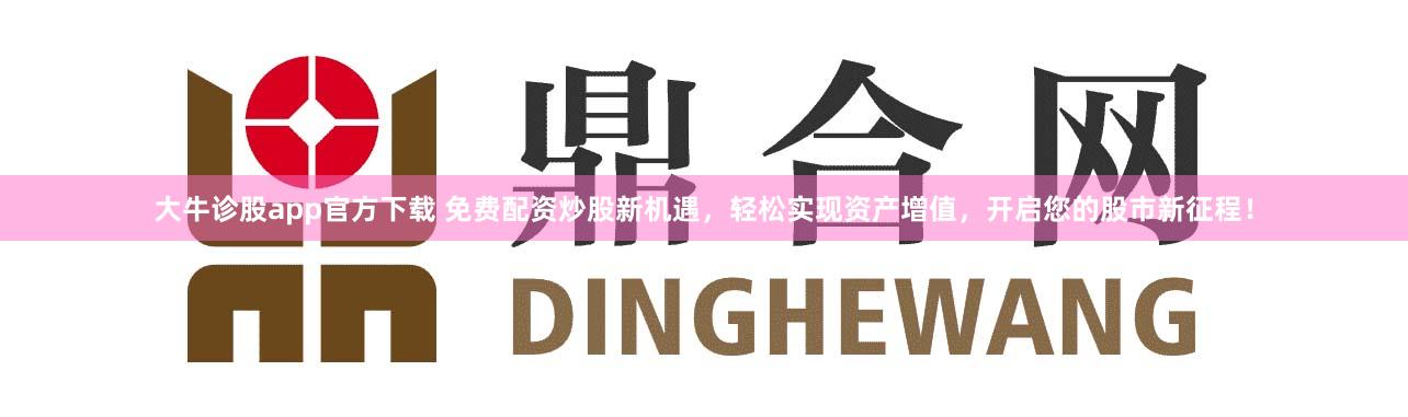 大牛诊股app官方下载 免费配资炒股新机遇，轻松实现资产增值，开启您的股市新征程！