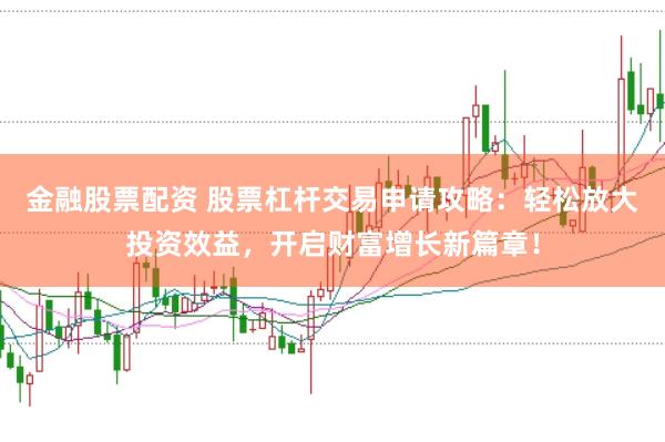 金融股票配资 股票杠杆交易申请攻略：轻松放大投资效益，开启财富增长新篇章！