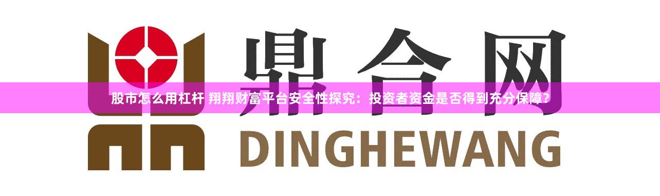 股市怎么用杠杆 翔翔财富平台安全性探究：投资者资金是否得到充分保障？