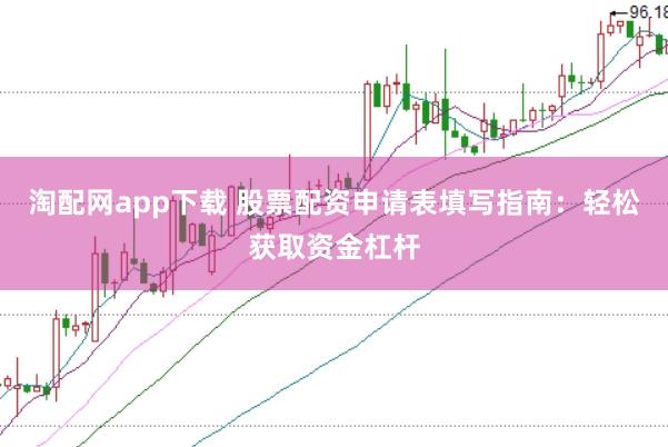 淘配网app下载 股票配资申请表填写指南：轻松获取资金杠杆