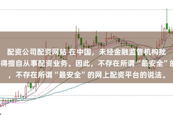 配资公司配资网站 在中国，未经金融监管机构批准，任何单位或个人不得擅自从事配资业务。因此，不存在所谓“最安全”的网上配资平台的说法。