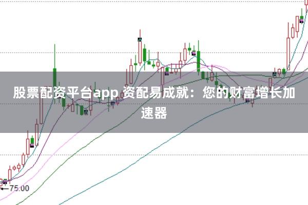 股票配资平台app 资配易成就：您的财富增长加速器