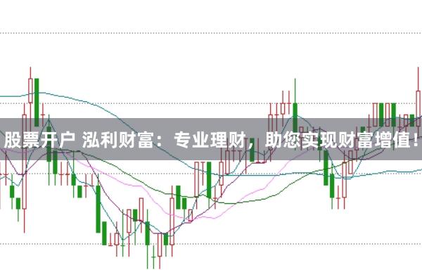 股票开户 泓利财富：专业理财，助您实现财富增值！