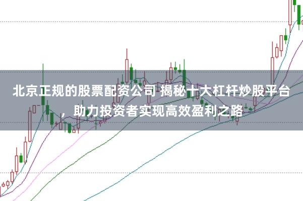 北京正规的股票配资公司 揭秘十大杠杆炒股平台，助力投资者实现高效盈利之路