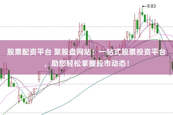 股票配资平台 聚股盘网站：一站式股票投资平台，助您轻松掌握股市动态！