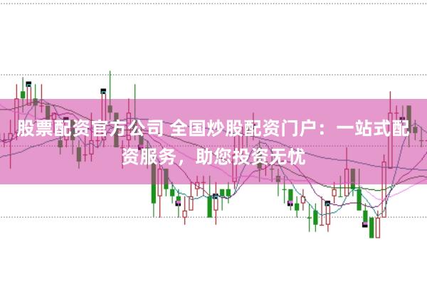 股票配资官方公司 全国炒股配资门户：一站式配资服务，助您投资无忧