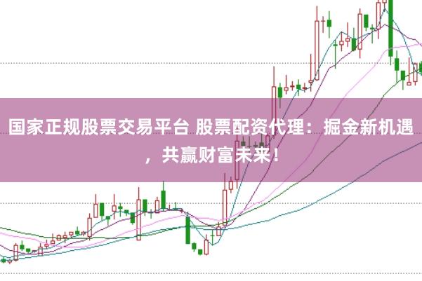 国家正规股票交易平台 股票配资代理：掘金新机遇，共赢财富未来！