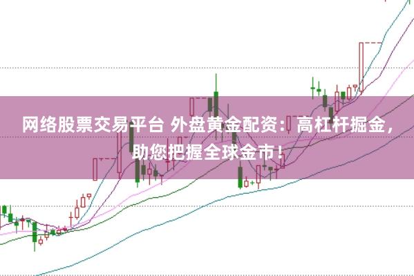 网络股票交易平台 外盘黄金配资：高杠杆掘金，助您把握全球金市！