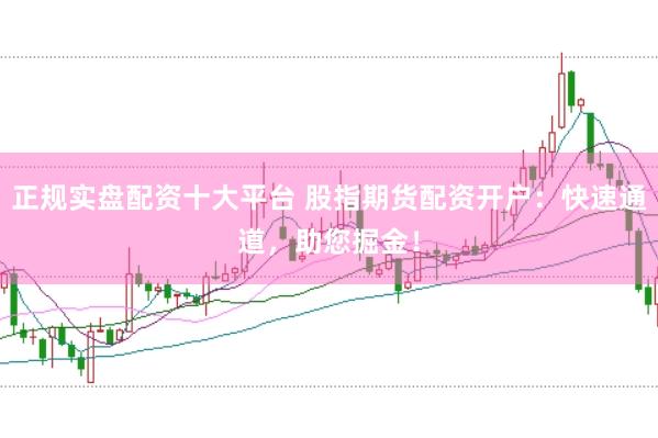 正规实盘配资十大平台 股指期货配资开户：快速通道，助您掘金！
