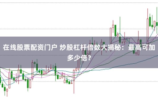 在线股票配资门户 炒股杠杆倍数大揭秘：最高可加多少倍？