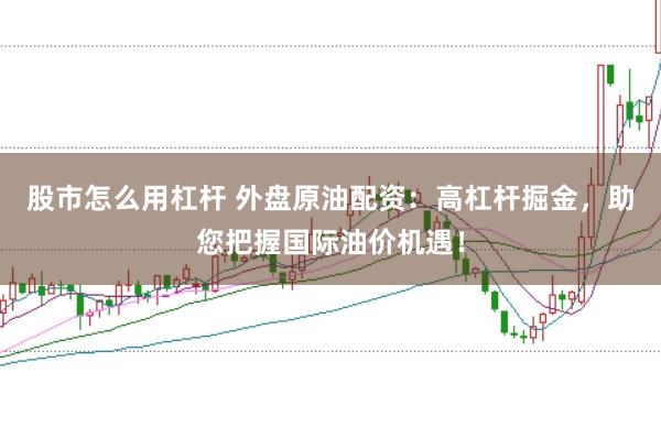 股市怎么用杠杆 外盘原油配资：高杠杆掘金，助您把握国际油价机遇！