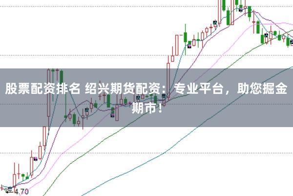 股票配资排名 绍兴期货配资：专业平台，助您掘金期市！