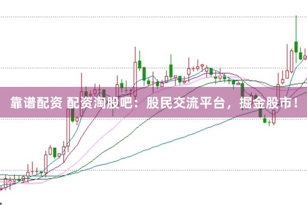 靠谱配资 配资淘股吧：股民交流平台，掘金股市！