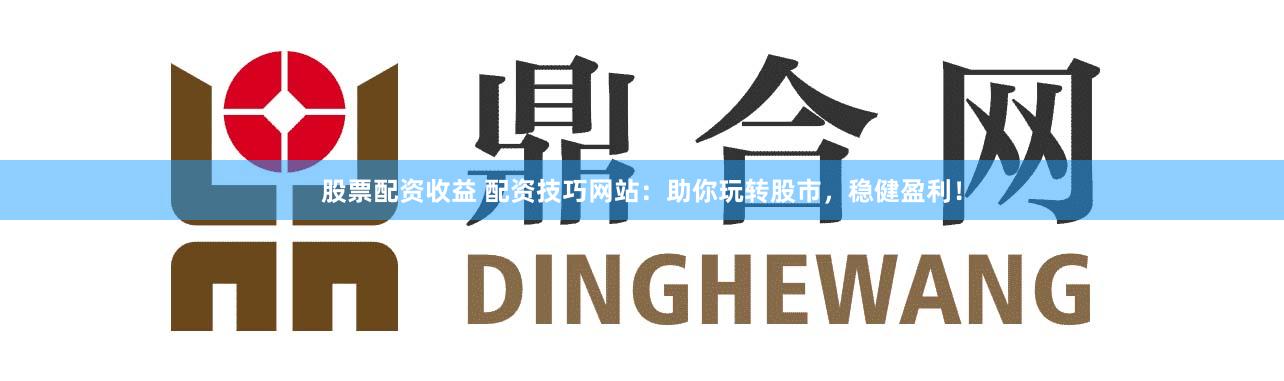 股票配资收益 配资技巧网站：助你玩转股市，稳健盈利！