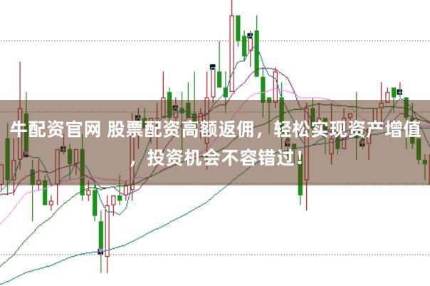牛配资官网 股票配资高额返佣，轻松实现资产增值，投资机会不容错过！