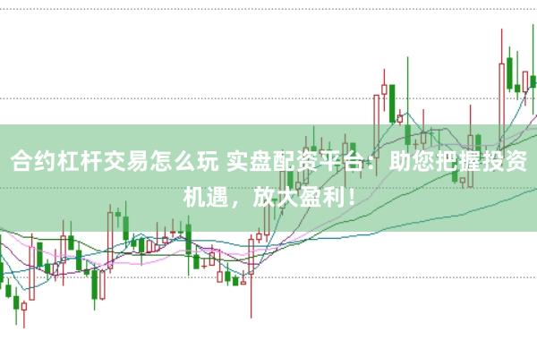 合约杠杆交易怎么玩 实盘配资平台：助您把握投资机遇，放大盈利！