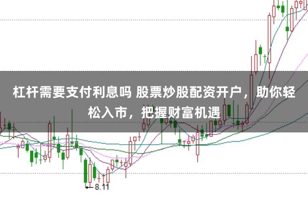 杠杆需要支付利息吗 股票炒股配资开户，助你轻松入市，把握财富机遇