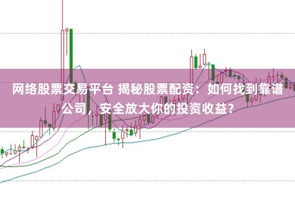 网络股票交易平台 揭秘股票配资：如何找到靠谱公司，安全放大你的投资收益？