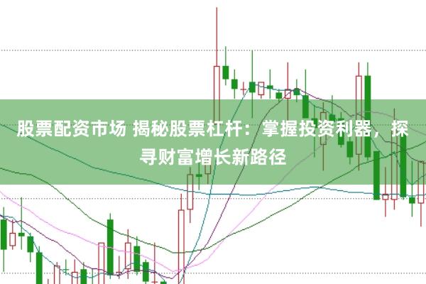 股票配资市场 揭秘股票杠杆：掌握投资利器，探寻财富增长新路径