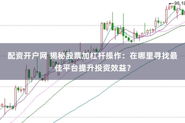 配资开户网 揭秘股票加杠杆操作：在哪里寻找最佳平台提升投资效益？