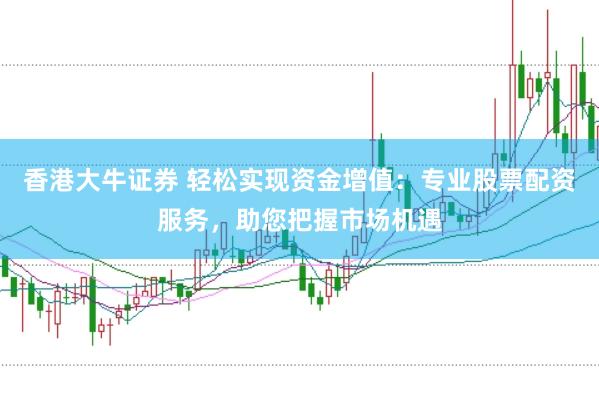 香港大牛证券 轻松实现资金增值：专业股票配资服务，助您把握市场机遇