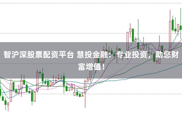 智沪深股票配资平台 慧投金融：专业投资，助您财富增值！
