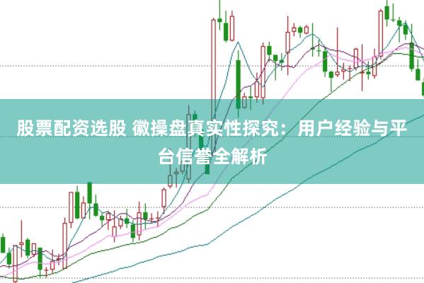 股票配资选股 徽操盘真实性探究：用户经验与平台信誉全解析