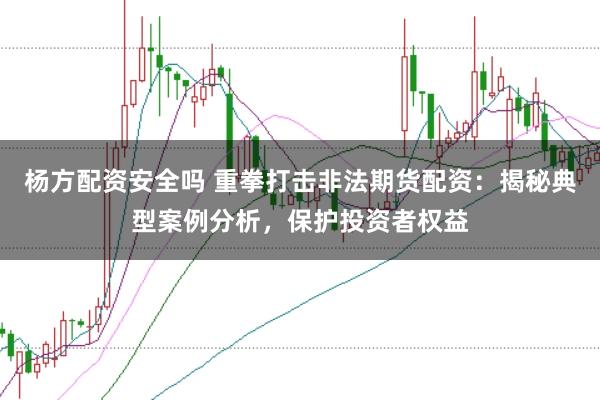 杨方配资安全吗 重拳打击非法期货配资：揭秘典型案例分析，保护投资者权益